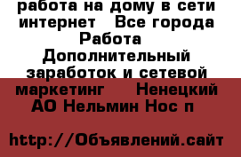 работа на дому в сети интернет - Все города Работа » Дополнительный заработок и сетевой маркетинг   . Ненецкий АО,Нельмин Нос п.